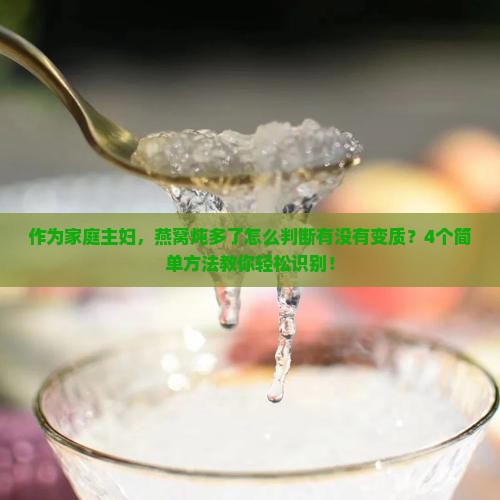 作为家庭主妇，燕窝炖多了怎么判断有没有变质？4个简单方法教你轻松识别！