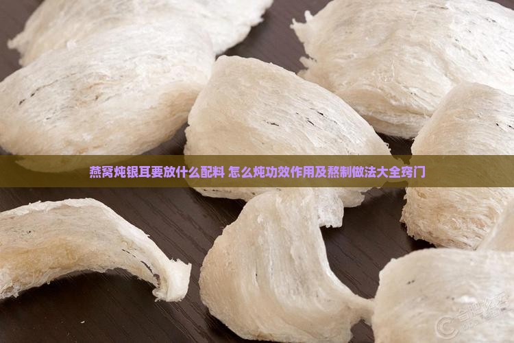 燕窝炖银耳要放什么配料 怎么炖功效作用及熬制做法大全窍门