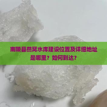 南陵县燕窝水库建设位置及详细地址是哪里？如何到达？
