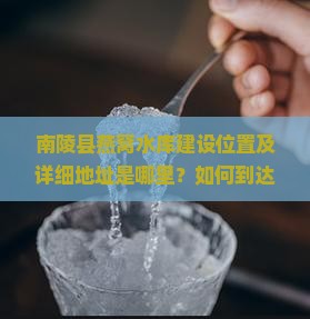 南陵县燕窝水库建设位置及详细地址是哪里？如何到达？