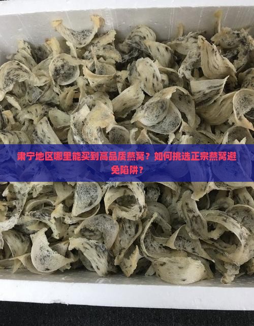 肃宁地区哪里能买到高品质燕窝？如何挑选正宗燕窝避免陷阱？
