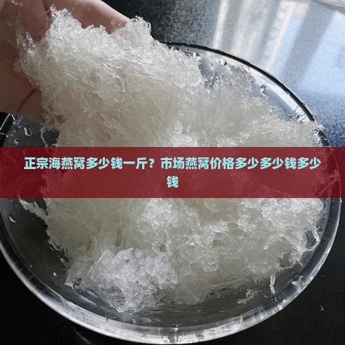 正宗海燕窝多少钱一斤？市场燕窝价格多少多少钱多少钱