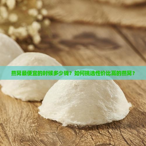 燕窝最便宜的时候多少钱？如何挑选性价比高的燕窝？