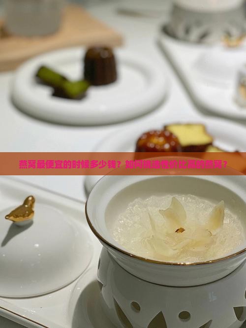 燕窝最便宜的时候多少钱？如何挑选性价比高的燕窝？