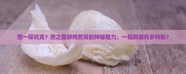 想一探究竟？燕之屋鲜炖燕窝的神秘魅力，一瓶到底有多特别？