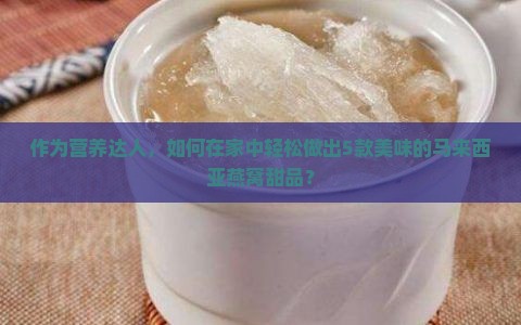 作为营养达人，如何在家中轻松做出5款美味的马来西亚燕窝甜品？