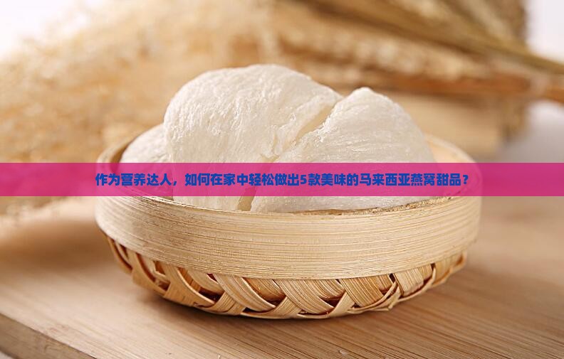 作为营养达人，如何在家中轻松做出5款美味的马来西亚燕窝甜品？