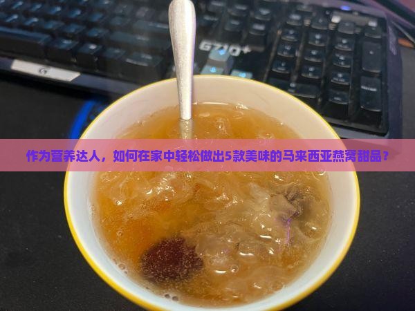 作为营养达人，如何在家中轻松做出5款美味的马来西亚燕窝甜品？