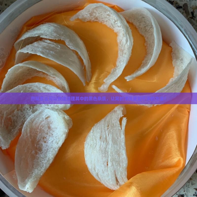 燕窝怎么可以快速清理其中的黑色杂质，让窝的清洗更加干净的方法？