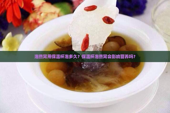 泡燕窝用保温杯泡多久？保温杯泡燕窝会影响营养吗？