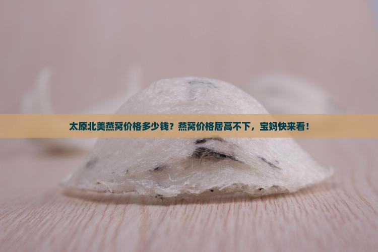 太原北美燕窝价格多少钱？燕窝价格居高不下，宝妈快来看！