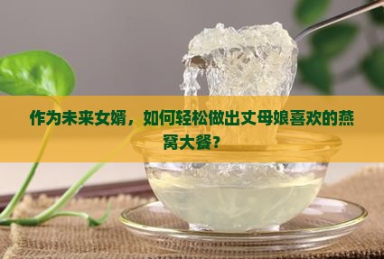 作为未来女婿，如何轻松做出丈母娘喜欢的燕窝大餐？