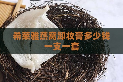 希莱雅燕窝卸妆膏多少钱一支一套