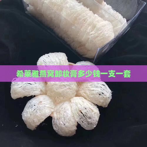 希莱雅燕窝卸妆膏多少钱一支一套