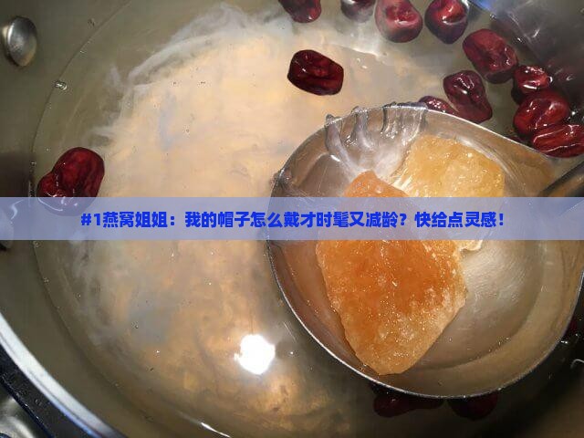 #1燕窝姐姐：我的帽子怎么戴才时髦又减龄？快给点灵感！