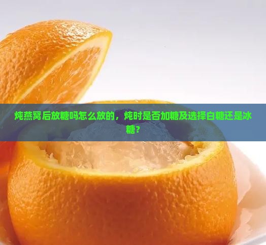 炖燕窝后放糖吗怎么放的，炖时是否加糖及选择白糖还是冰糖？