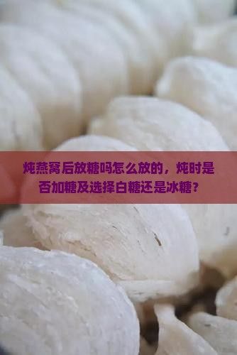 炖燕窝后放糖吗怎么放的，炖时是否加糖及选择白糖还是冰糖？