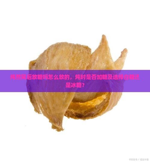 炖燕窝后放糖吗怎么放的，炖时是否加糖及选择白糖还是冰糖？