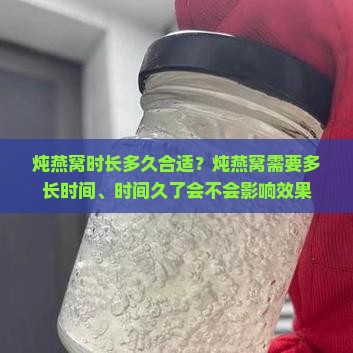 炖燕窝时长多久合适？炖燕窝需要多长时间、时间久了会不会影响效果