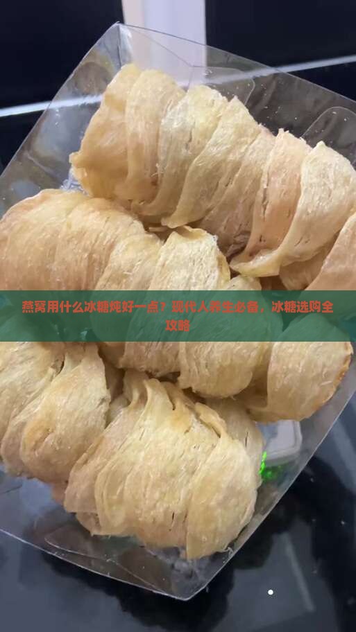 燕窝用什么冰糖炖好一点？现代人养生必备，冰糖选购全攻略