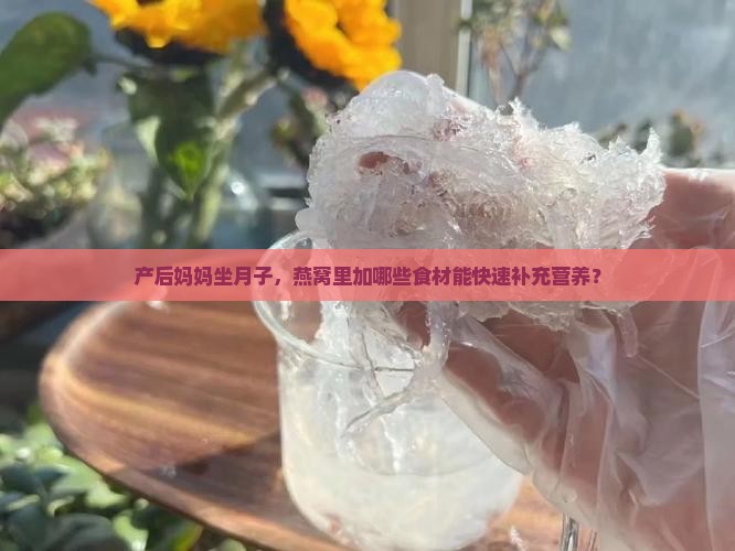 产后妈妈坐月子，燕窝里加哪些食材能快速补充营养？