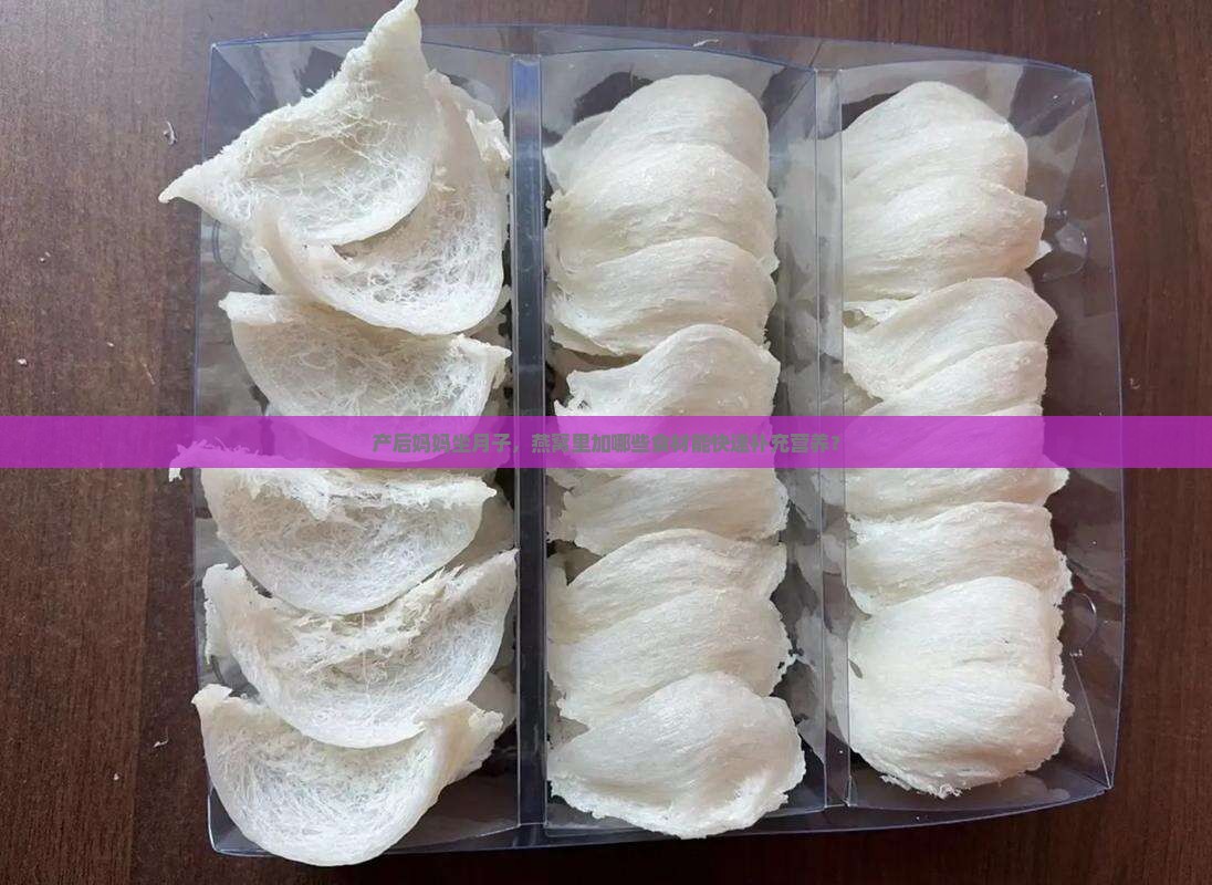 产后妈妈坐月子，燕窝里加哪些食材能快速补充营养？