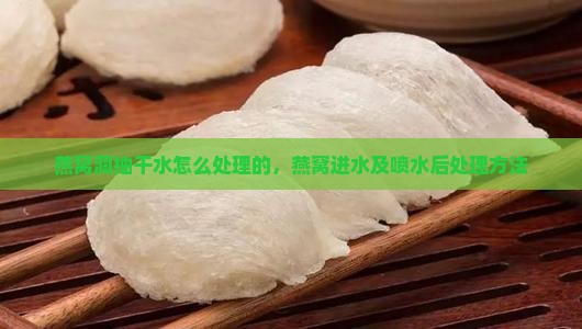 燕窝洞抽干水怎么处理的，燕窝进水及喷水后处理方法