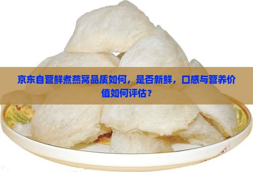 京东自营鲜煮燕窝品质如何，是否新鲜，口感与营养价值如何评估？