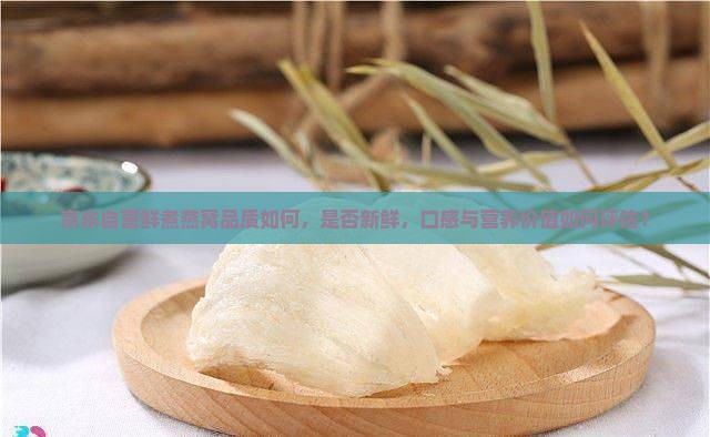 京东自营鲜煮燕窝品质如何，是否新鲜，口感与营养价值如何评估？