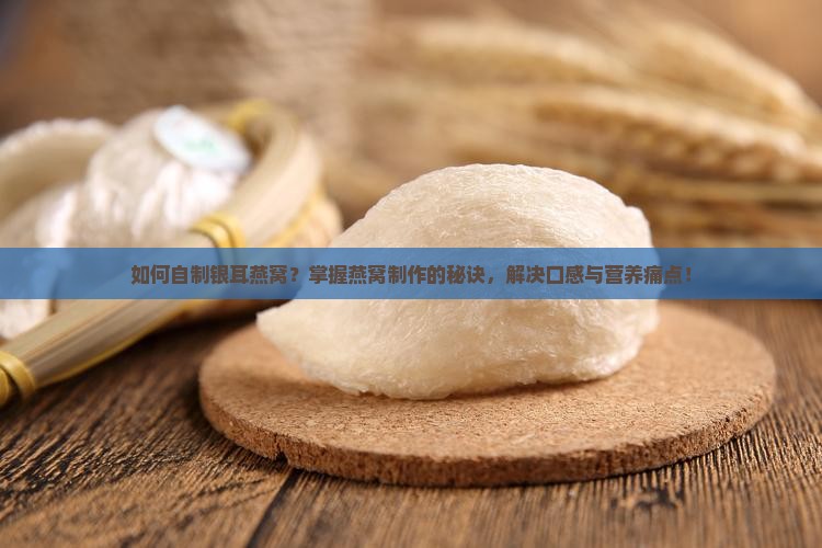 如何自制银耳燕窝？掌握燕窝制作的秘诀，解决口感与营养痛点！