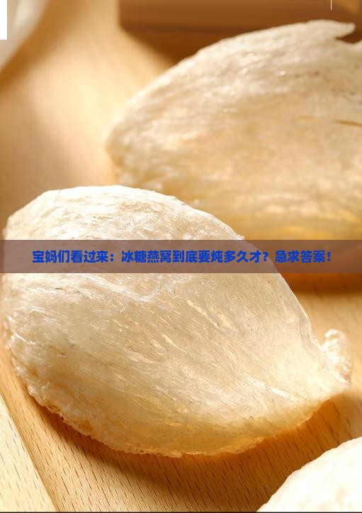 宝妈们看过来：冰糖燕窝到底要炖多久才？急求答案！