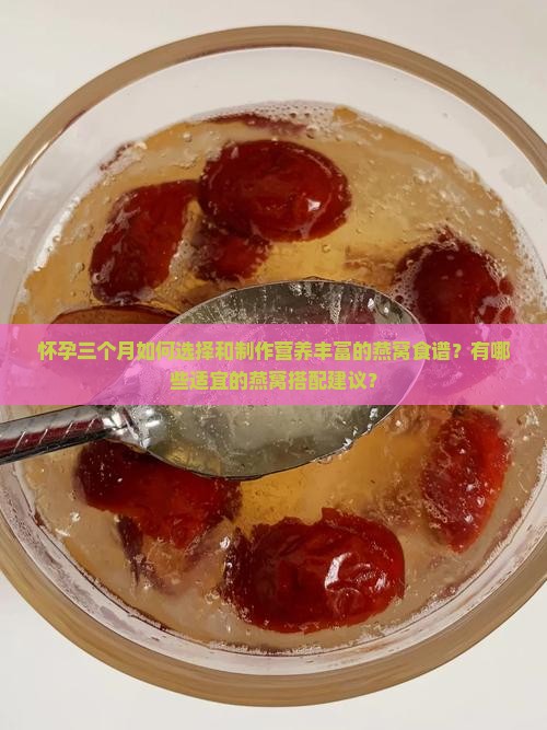怀孕三个月如何选择和制作营养丰富的燕窝食谱？有哪些适宜的燕窝搭配建议？