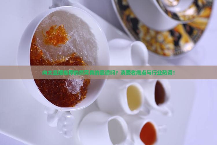 向太直播推荐的燕窝真的靠谱吗？消费者痛点与行业热词！