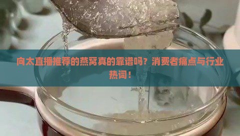 向太直播推荐的燕窝真的靠谱吗？消费者痛点与行业热词！