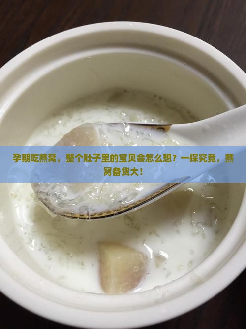 孕期吃燕窝，整个肚子里的宝贝会怎么想？一探究竟，燕窝备货大！