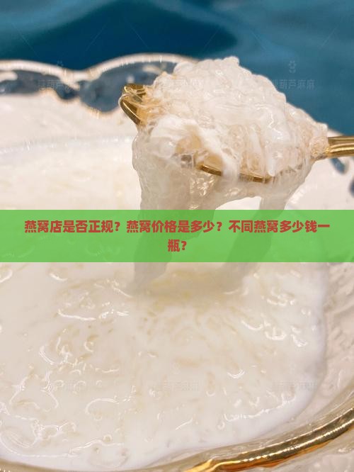 燕窝店是否正规？燕窝价格是多少？不同燕窝多少钱一瓶？