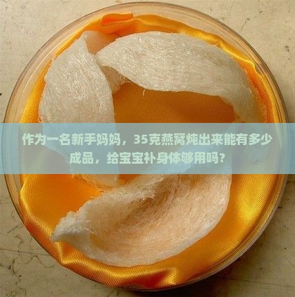 作为一名新手妈妈，35克燕窝炖出来能有多少成品，给宝宝补身体够用吗？