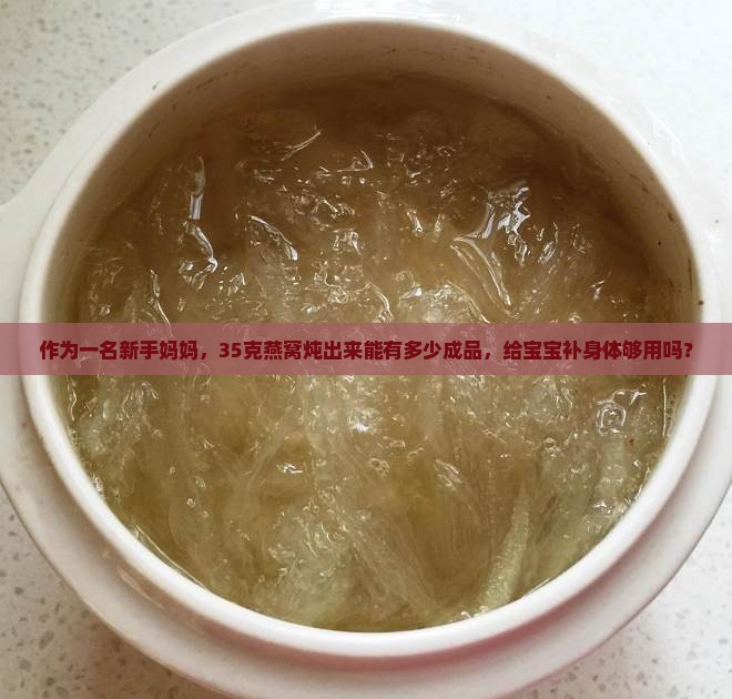 作为一名新手妈妈，35克燕窝炖出来能有多少成品，给宝宝补身体够用吗？