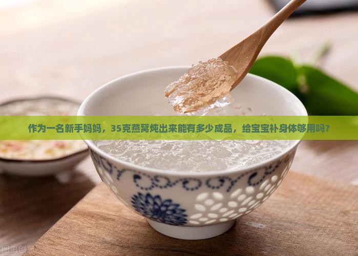 作为一名新手妈妈，35克燕窝炖出来能有多少成品，给宝宝补身体够用吗？