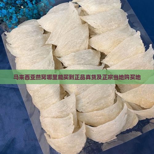 马来西亚燕窝哪里能买到正品真货及正宗当地购买地