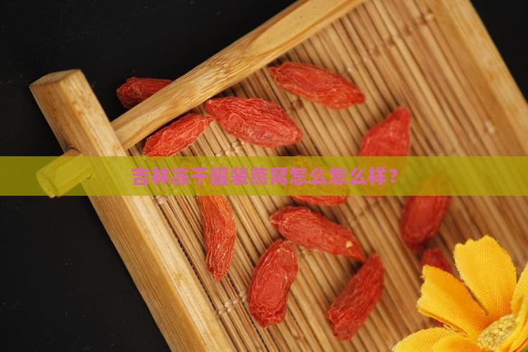 吉林冻干罐装燕窝怎么怎么样？