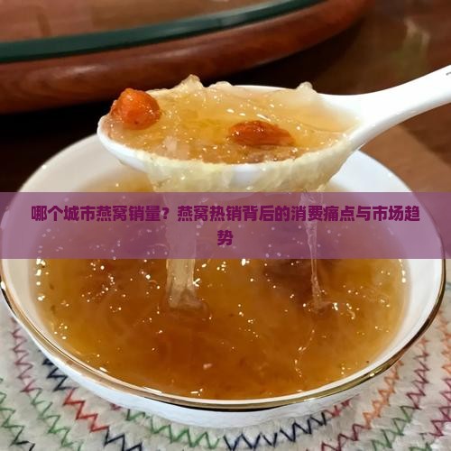 哪个城市燕窝销量？燕窝热销背后的消费痛点与市场趋势
