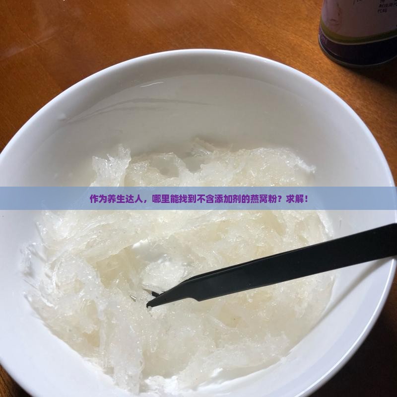 作为养生达人，哪里能找到不含添加剂的燕窝粉？求解！