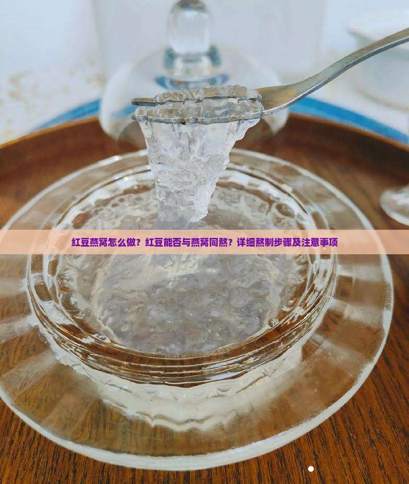 红豆燕窝怎么做？红豆能否与燕窝同熬？详细熬制步骤及注意事项