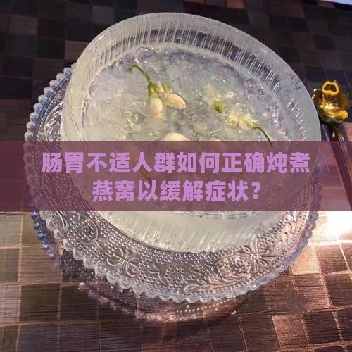 肠胃不适人群如何正确炖煮燕窝以缓解症状？