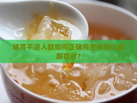 肠胃不适人群如何正确炖煮燕窝以缓解症状？