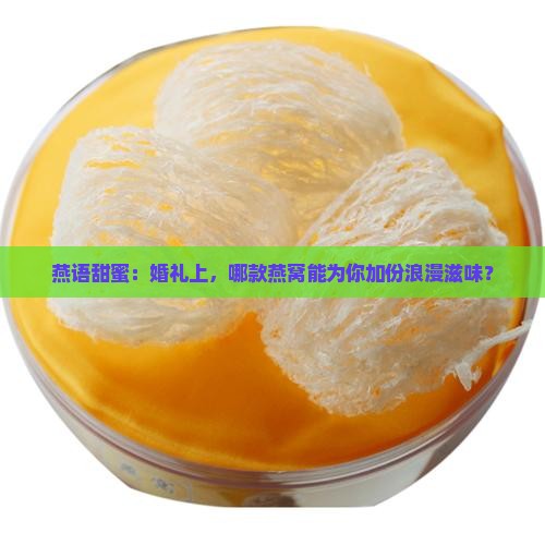 燕语甜蜜：婚礼上，哪款燕窝能为你加份浪漫滋味？