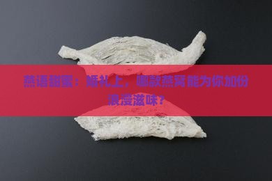 燕语甜蜜：婚礼上，哪款燕窝能为你加份浪漫滋味？