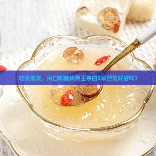 吃货朋友，海口哪能找到正宗的5家燕窝好店啊？