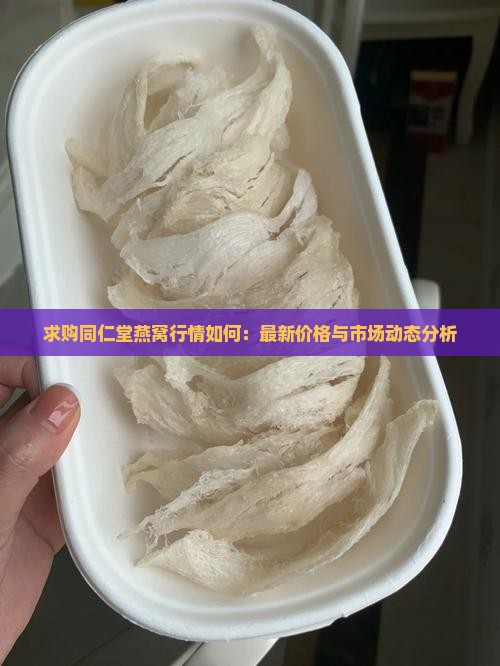 求购同仁堂燕窝行情如何：最新价格与市场动态分析